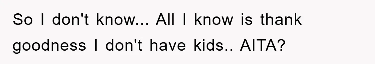 So I don't know... All I know is thank goodness I don't have kids.. AITA?