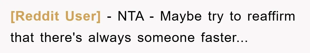 [Reddit User] − NTA - Maybe try to reaffirm that there's always someone faster...