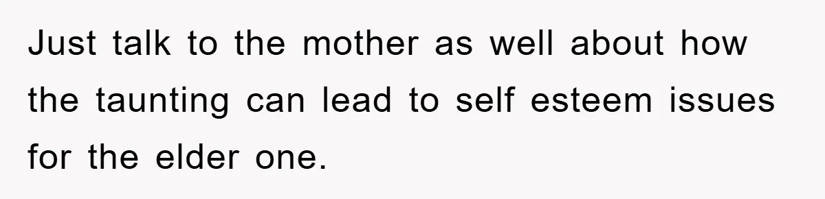 Just talk to the mother as well about how the taunting can lead to self esteem issues for the elder one.