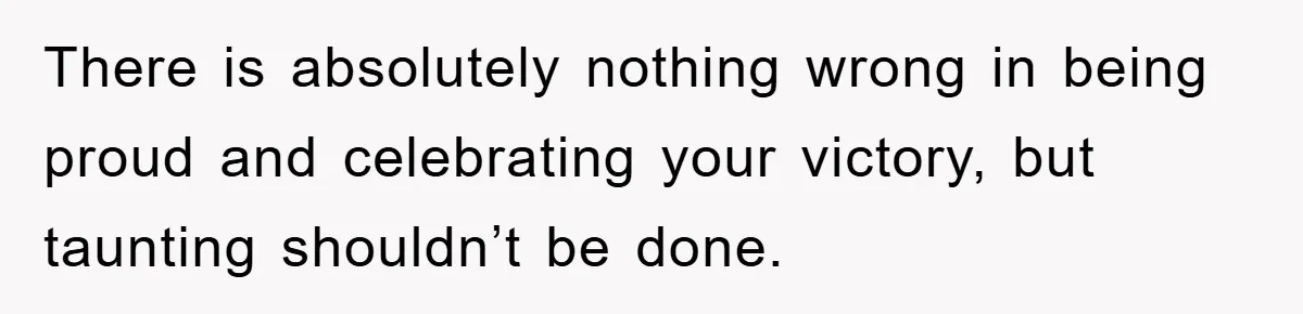 There is absolutely nothing wrong in being proud and celebrating your victory, but taunting shouldn’t be done.