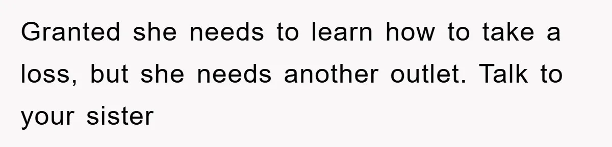 Granted she needs to learn how to take a loss, but she needs another outlet. Talk to your sister