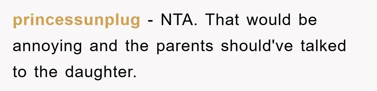 princessunplug − NTA. That would be annoying and the parents should've talked to the daughter.