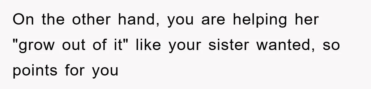 On the other hand, you are helping her "grow out of it" like your sister wanted, so points for you