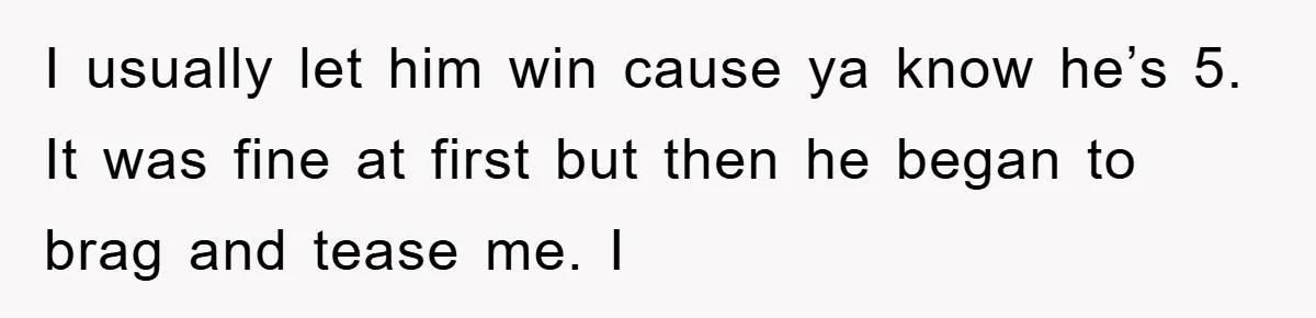 I usually let him win cause ya know he’s 5. It was fine at first but then he began to brag and tease me. I