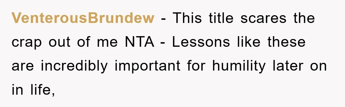 VenterousBrundew − This title scares the crap out of me NTA - Lessons like these are incredibly important for humility later on in life,