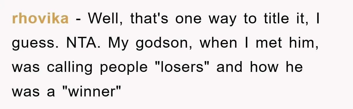 rhovika − Well, that's one way to title it, I guess. NTA. My godson, when I met him, was calling people "losers" and how he was a "winner"