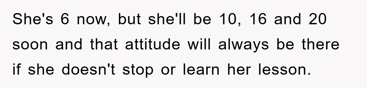 She's 6 now, but she'll be 10, 16 and 20 soon and that attitude will always be there if she doesn't stop or learn her lesson.
