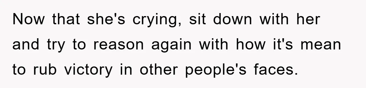 Now that she's crying, sit down with her and try to reason again with how it's mean to rub victory in other people's faces.