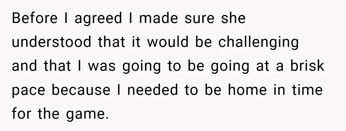 Before I agreed I made sure she understood that it would be challenging and that I was going to be going at a brisk pace because I needed to be...