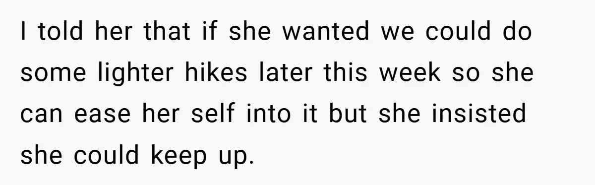 I told her that if she wanted we could do some lighter hikes later this week so she can ease her self into it but she insisted she could keep...