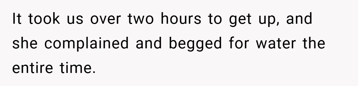 It took us over two hours to get up, and she complained and begged for water the entire time.