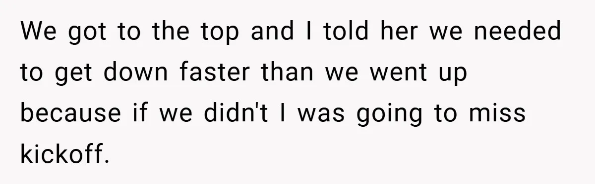 We got to the top and I told her we needed to get down faster than we went up because if we didn't I was going to miss kickoff.