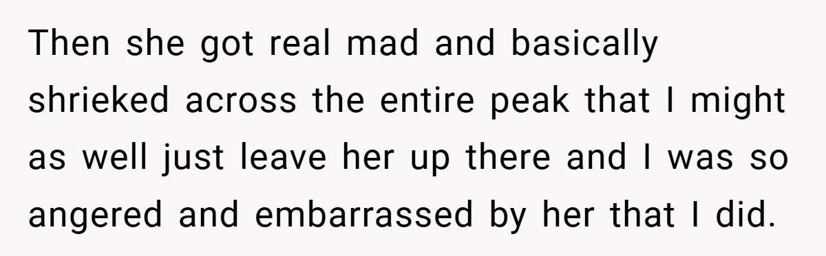 Then she got real mad and basically shrieked across the entire peak that I might as well just leave her up there and I was so angered and embarrassed by...