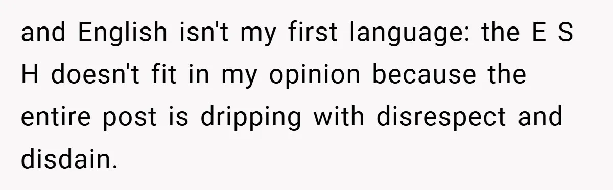and English isn't my first language: the E S H doesn't fit in my opinion because the entire post is dripping with disrespect and disdain.