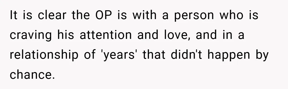 It is clear the OP is with a person who is craving his attention and love, and in a relationship of 'years' that didn't happen by chance.