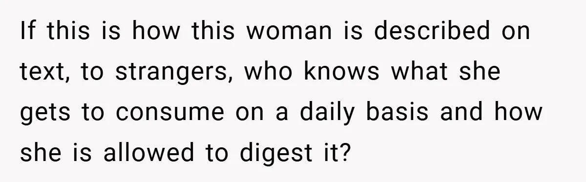 If this is how this woman is described on text, to strangers, who knows what she gets to consume on a daily basis and how she is allowed to digest...