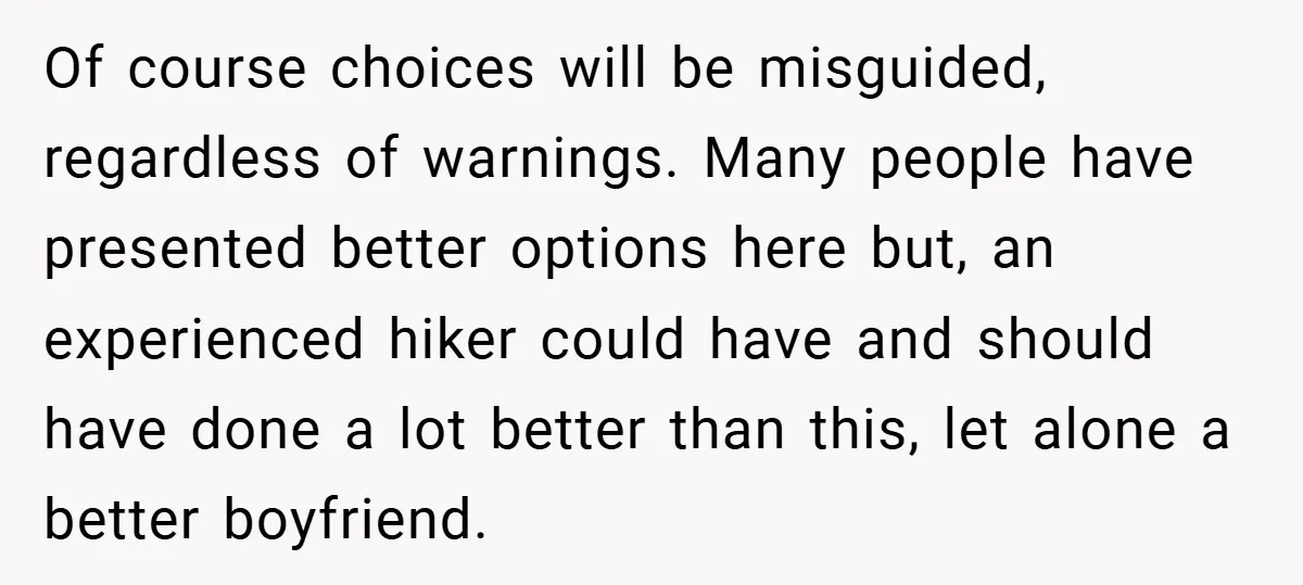 Of course choices will be misguided, regardless of warnings. Many people have presented better options here but, an experienced hiker could have and should have done a lot better than...