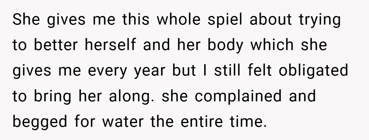 She gives me this whole spiel about trying to better herself and her body which she gives me every year but I still felt obligated to bring her along. she...