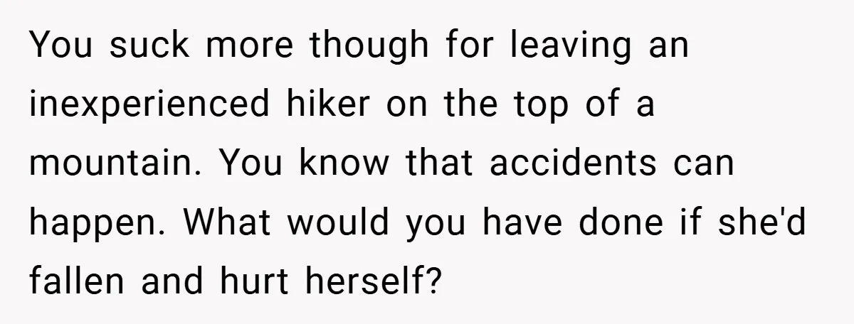 You suck more though for leaving an inexperienced hiker on the top of a mountain. You know that accidents can happen. What would you have done if she'd fallen and...