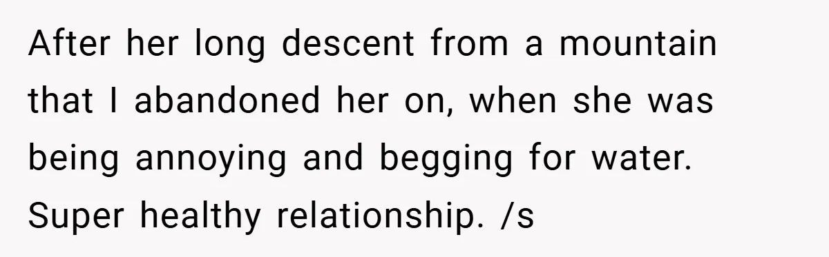 After her long descent from a mountain that I abandoned her on, when she was being annoying and begging for water. Super healthy relationship. /s