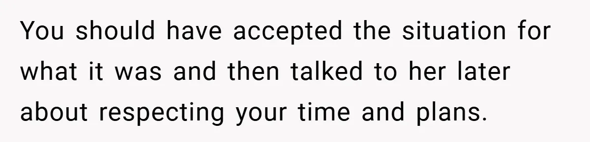 You should have accepted the situation for what it was and then talked to her later about respecting your time and plans.
