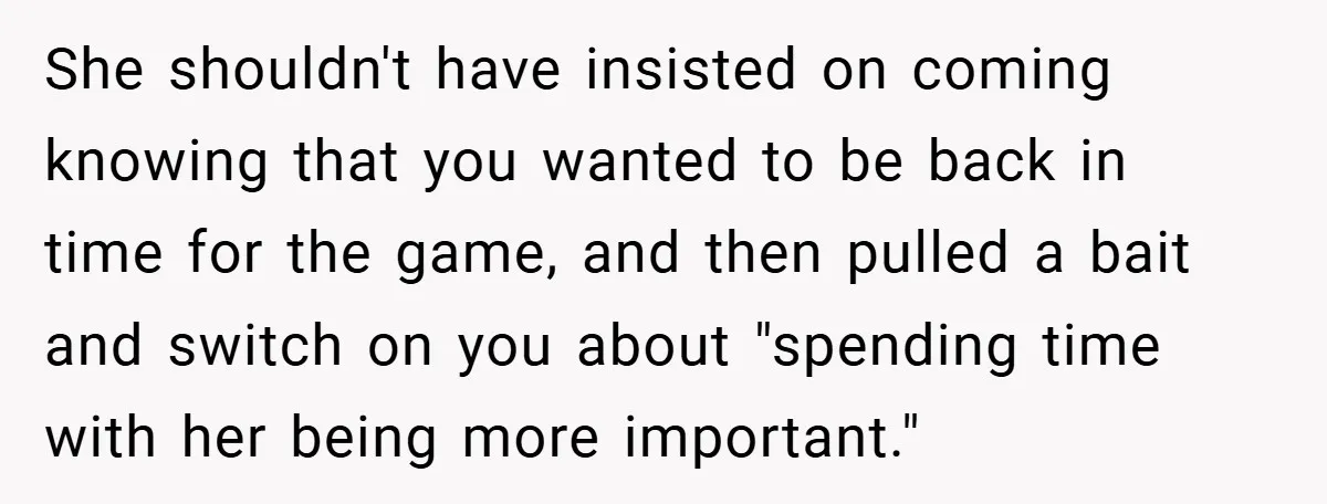 She shouldn't have insisted on coming knowing that you wanted to be back in time for the game, and then pulled a bait and switch on you about "spending time...