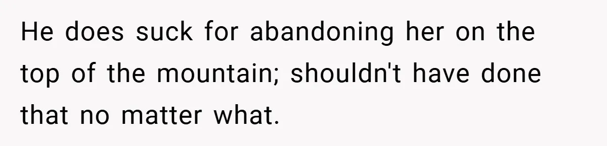 He does suck for abandoning her on the top of the mountain; shouldn't have done that no matter what.