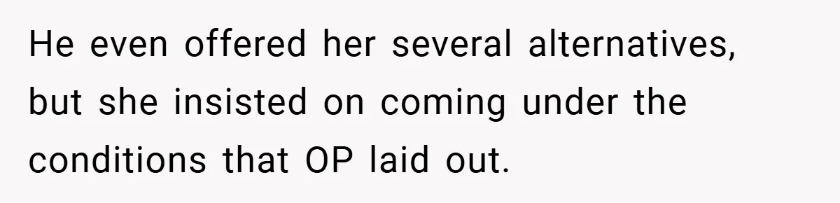 He even offered her several alternatives, but she insisted on coming under the conditions that OP laid out.