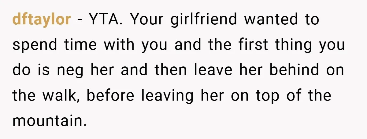 dftaylor − YTA. Your girlfriend wanted to spend time with you and the first thing you do is neg her and then leave her behind on the walk, before leaving...