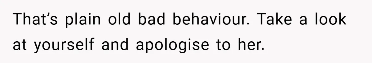 That’s plain old bad behaviour. Take a look at yourself and apologise to her.