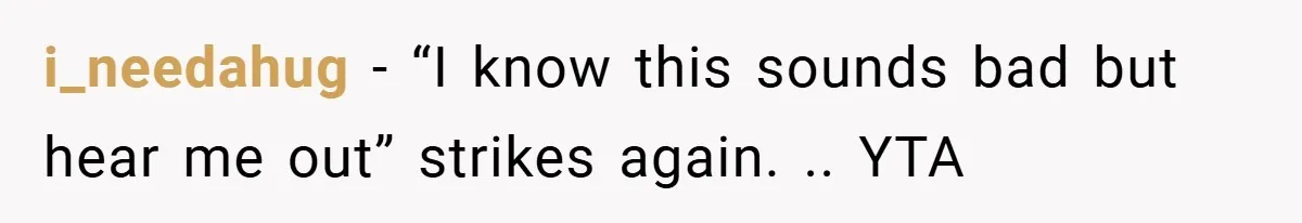i_needahug − “I know this sounds bad but hear me out” strikes again. .. YTA