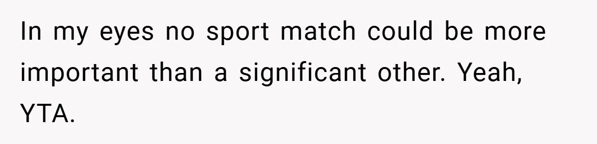 In my eyes no sport match could be more important than a significant other. Yeah, YTA.