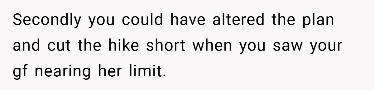 Secondly you could have altered the plan and cut the hike short when you saw your gf nearing her limit.