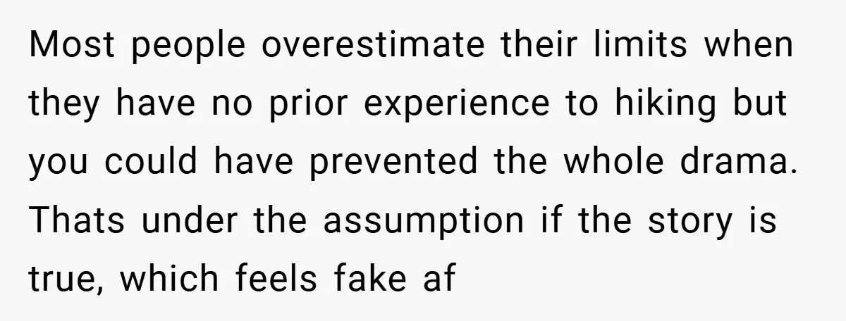 Most people overestimate their limits when they have no prior experience to hiking but you could have prevented the whole drama. Thats under the assumption if the story is true,...