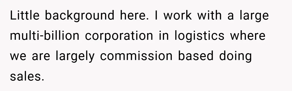 Little background here. I work with a large multi-billion corporation in logistics where we are largely commission based doing sales.
