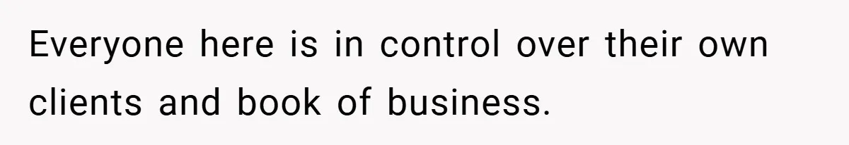 Everyone here is in control over their own clients and book of business.