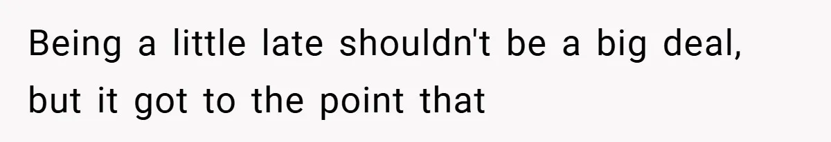 Being a little late shouldn't be a big deal, but it got to the point that