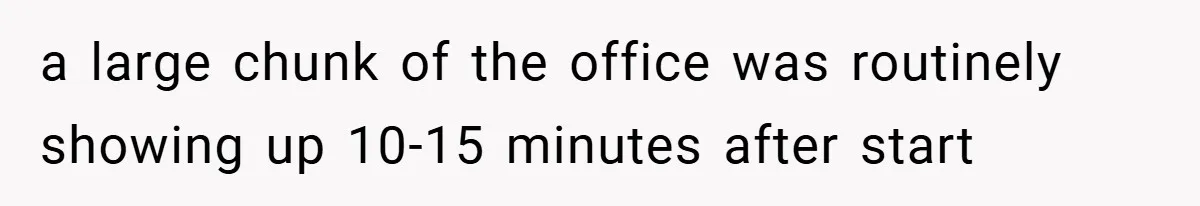 a large chunk of the office was routinely showing up 10-15 minutes after start