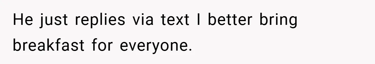 He just replies via text I better bring breakfast for everyone.