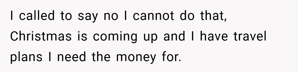 I called to say no I cannot do that, Christmas is coming up and I have travel plans I need the money for.