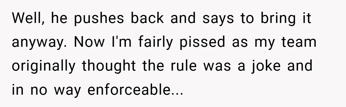 Well, he pushes back and says to bring it anyway. Now I'm fairly pissed as my team originally thought the rule was a joke and in no way enforceable...