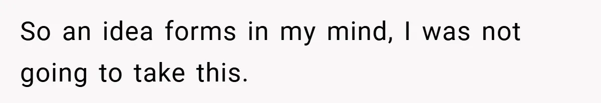 So an idea forms in my mind, I was not going to take this.