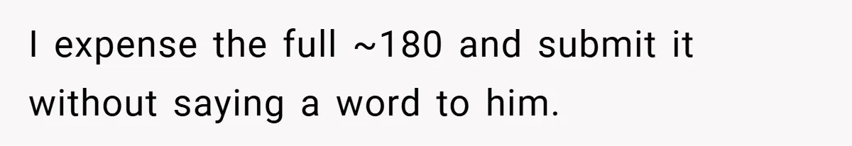 I expense the full ~180 and submit it without saying a word to him.