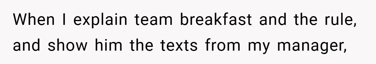 When I explain team breakfast and the rule, and show him the texts from my manager,