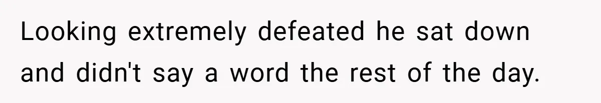 Looking extremely defeated he sat down and didn't say a word the rest of the day.