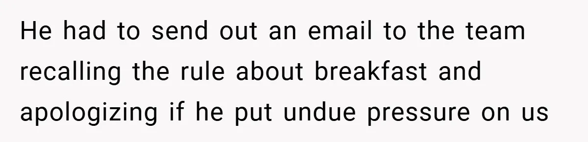 He had to send out an email to the team recalling the rule about breakfast and apologizing if he put undue pressure on us