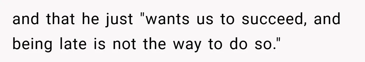 and that he just "wants us to succeed, and being late is not the way to do so."