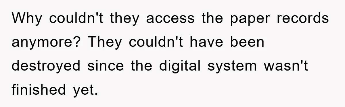 Why couldn't they access the paper records anymore? They couldn't have been destroyed since the digital system wasn't finished yet.