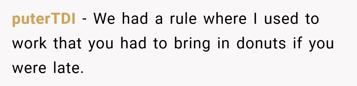 puterTDI − We had a rule where I used to work that you had to bring in donuts if you were late.