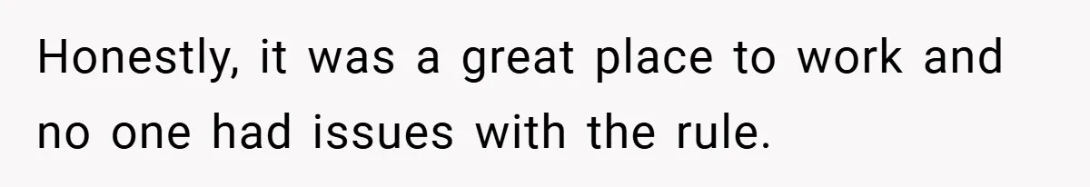 Honestly, it was a great place to work and no one had issues with the rule.